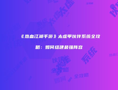 《热血江湖手游》太虚甲伙伴系统全攻略：如何组建最强阵容