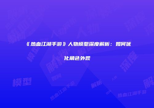 《热血江湖手游》人物模型深度解析：如何优化角色外观