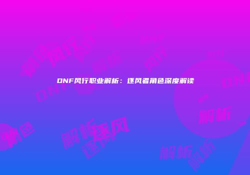 DNF风行职业解析：逐风者角色深度解读