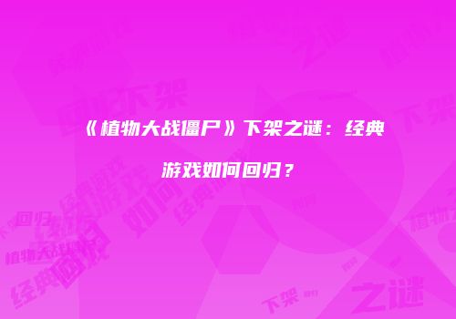 《植物大战僵尸》下架之谜：经典游戏如何回归？