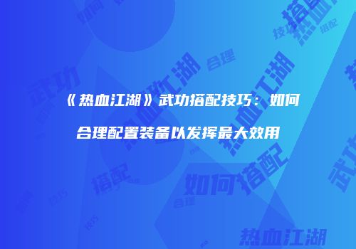 《热血江湖》武功搭配技巧：如何合理配置装备以发挥最大效用