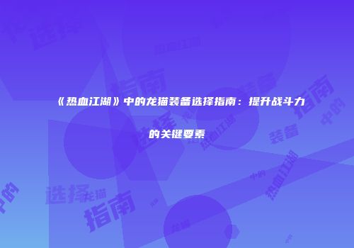 《热血江湖》中的龙猫装备选择指南：提升战斗力的关键要素