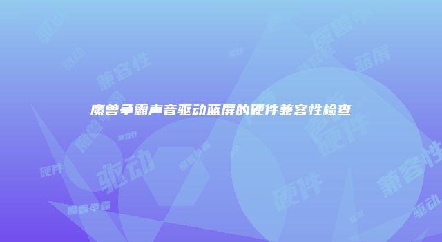 魔兽争霸声音驱动蓝屏的硬件兼容性检查