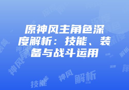原神风主角色深度解析：技能、装备与战斗运用