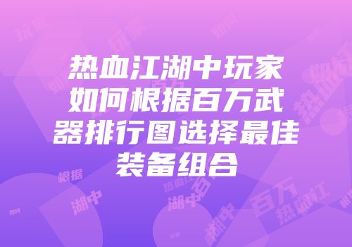 热血江湖中玩家如何根据百万武器排行图选择最佳装备组合