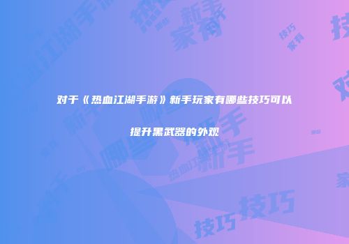 对于《热血江湖手游》新手玩家有哪些技巧可以提升黑武器的外观
