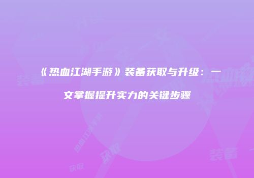 《热血江湖手游》装备获取与升级：一文掌握提升实力的关键步骤
