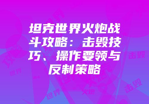 坦克世界火炮战斗攻略：击毁技巧、操作要领与反制策略