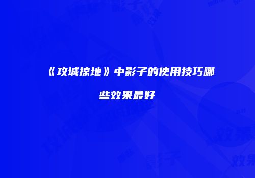 《攻城掠地》中影子的使用技巧哪些效果最好