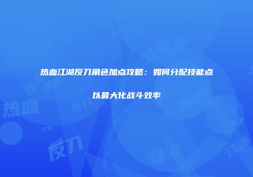热血江湖反刀角色加点攻略:如何分配技能点以最大化战斗效率