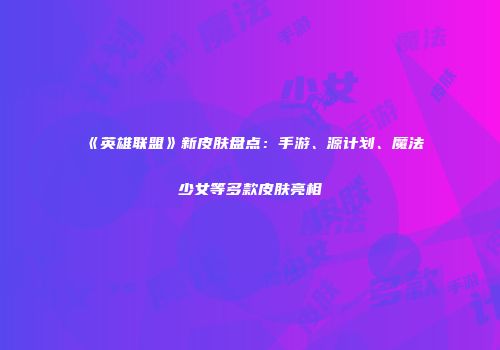 《英雄联盟》新皮肤盘点：手游、源计划、魔法少女等多款皮肤亮相