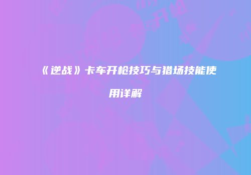 《逆战》卡车开枪技巧与猎场技能使用详解