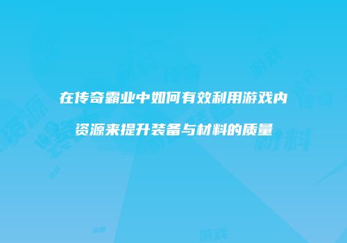 在传奇霸业中如何有效利用游戏内资源来提升装备与材料的质量