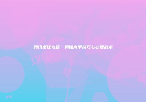 腾讯桌球攻略：揭秘高手技巧与心理战术