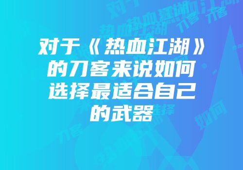 对于《热血江湖》的刀客来说如何选择最适合自己的武器