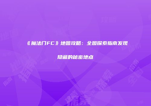 《魔法门FC》地图攻略:全图探索指南发现隐藏的秘密地点