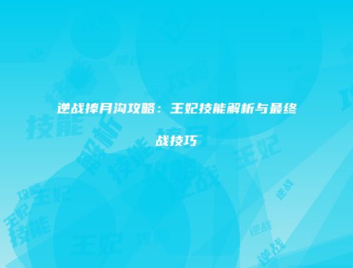 逆战捧月沟攻略：王妃技能解析与最终战技巧