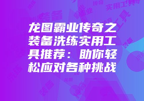 龙图霸业传奇之装备洗练实用工具推荐：助你轻松应对各种挑战