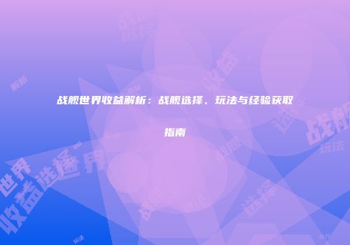 战舰世界收益解析：战舰选择、玩法与经验获取指南