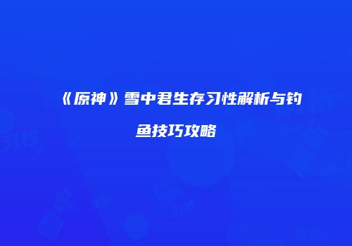 《原神》雪中君生存习性解析与钓鱼技巧攻略