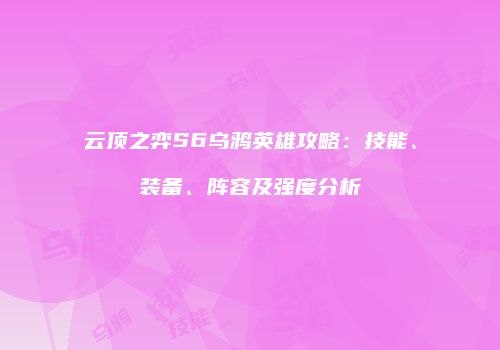 云顶之弈S6乌鸦英雄攻略：技能、装备、阵容及强度分析