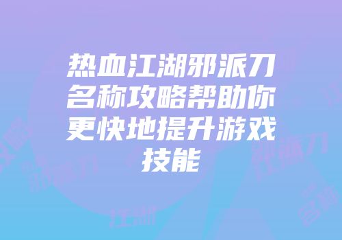 热血江湖邪派刀名称攻略帮助你更快地提升游戏技能
