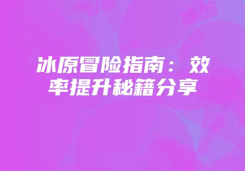 冰原冒险指南：效率提升秘籍分享