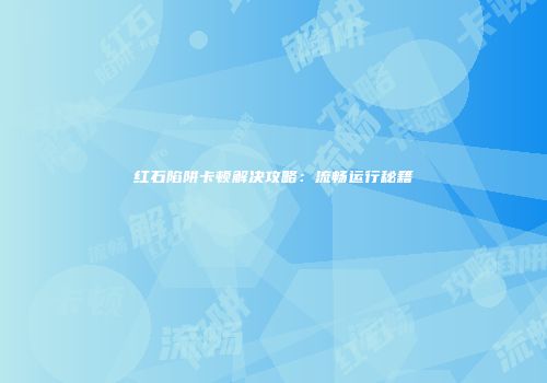 红石陷阱卡顿解决攻略：流畅运行秘籍