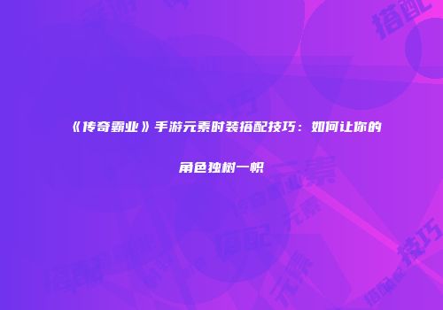 《传奇霸业》手游元素时装搭配技巧：如何让你的角色独树一帜