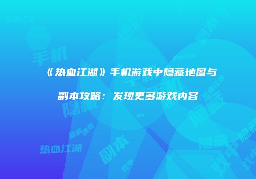 《热血江湖》手机游戏中隐藏地图与副本攻略：发现更多游戏内容