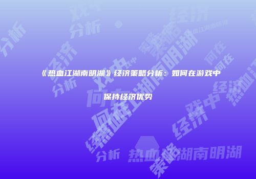 《热血江湖南明湖》经济策略分析：如何在游戏中保持经济优势