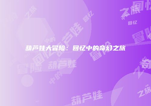 葫芦娃大冒险：回忆中的奇幻之旅