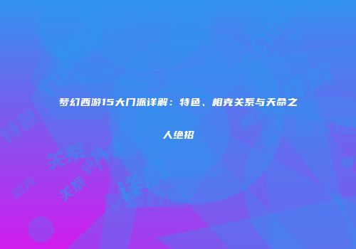 梦幻西游15大门派详解：特色、相克关系与天命之人绝招