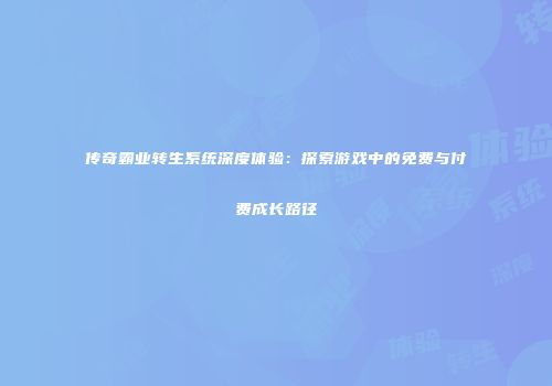 传奇霸业转生系统深度体验：探索游戏中的免费与付费成长路径
