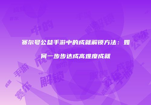 赛尔号公益手游中的成就解锁方法：如何一步步达成高难度成就