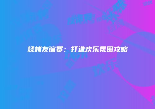 烧烤友谊赛：打造欢乐氛围攻略
