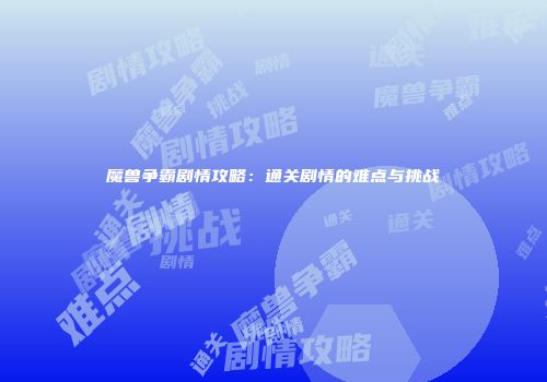 魔兽争霸剧情攻略：通关剧情的难点与挑战