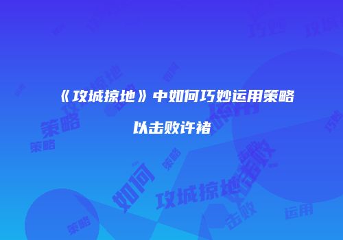 《攻城掠地》中如何巧妙运用策略以击败许褚