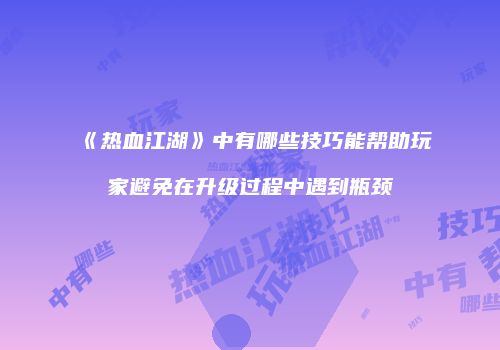 《热血江湖》中有哪些技巧能帮助玩家避免在升级过程中遇到瓶颈