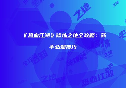 《热血江湖》修炼之地全攻略：新手必知技巧