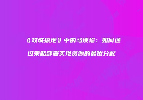 《攻城掠地》中的马谡珍：如何通过策略部署实现资源的最优分配