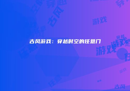 古风游戏：穿越时空的任意门
