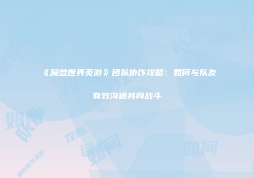 《魔兽世界页游》团队协作攻略：如何与队友有效沟通共同战斗
