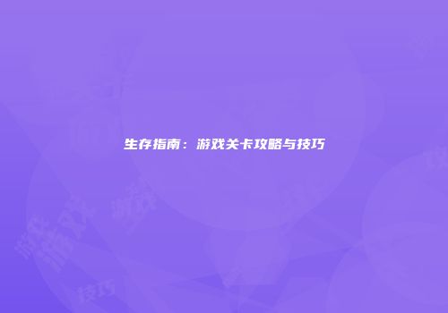 生存指南：游戏关卡攻略与技巧
