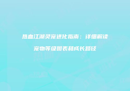 热血江湖灵宠进化指南：详细解读宠物等级图表和成长路径