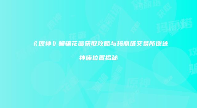 《原神》骗骗花蜜获取攻略与玛丽塔交易所遗迹神庙位置揭秘