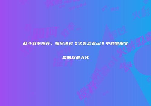 战斗效率提升：如何通过《火影忍者ol》中的雏田实现助攻最大化