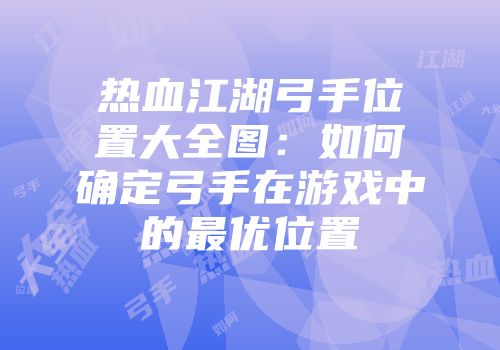 热血江湖弓手位置大全图：如何确定弓手在游戏中的最优位置