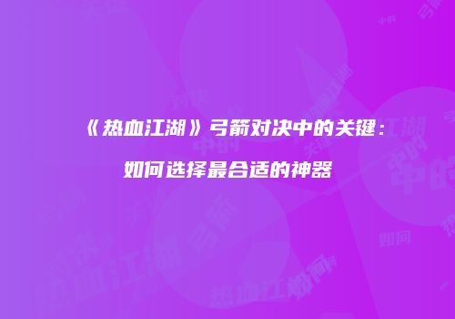 《热血江湖》弓箭对决中的关键:如何选择最合适的神器