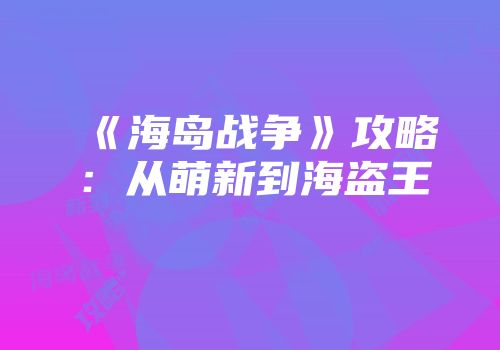 《海岛战争》攻略：从萌新到海盗王